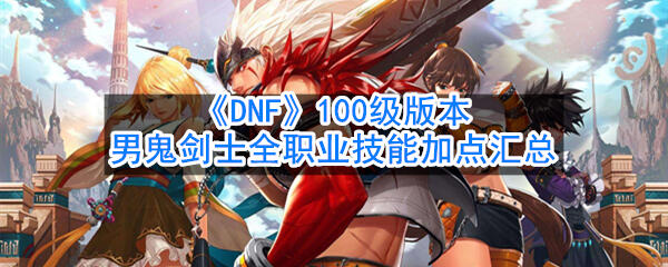 《DNF》100级版本男鬼剑士全职业技能加点汇总