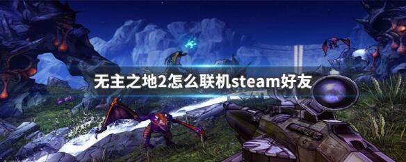 无主之地2怎么联机steam好友-无主之地2steam联机找不到好友