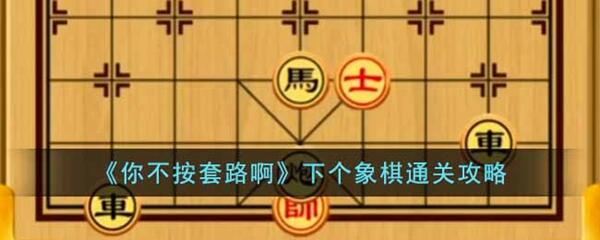 你不按套路啊下个象棋怎么过-下个象棋