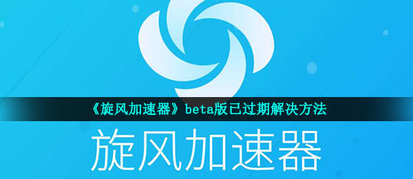 旋风加速器beta版已过期怎么办 beta版已过期解决方法